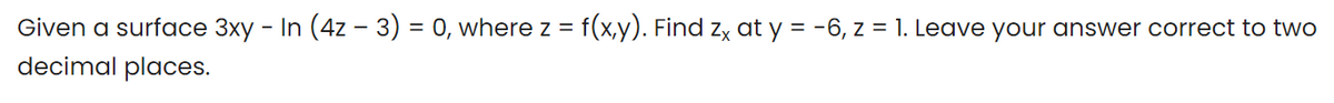 Given a surface 3xy - In (4z – 3) = 0, where z = f(x,y). Find zx at y = -6, z = 1. Leave your answer correct to two
decimal places.
