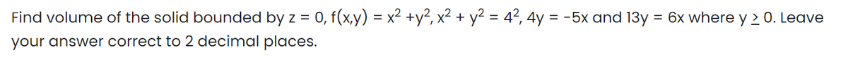 Find volume of the solid bounded by z = 0, f(x,y) = x² +y², x² + y2 = 4?, 4y = -5x and 13y = 6x where y 2 0. Leave
your answer correct to 2 decimal places.
