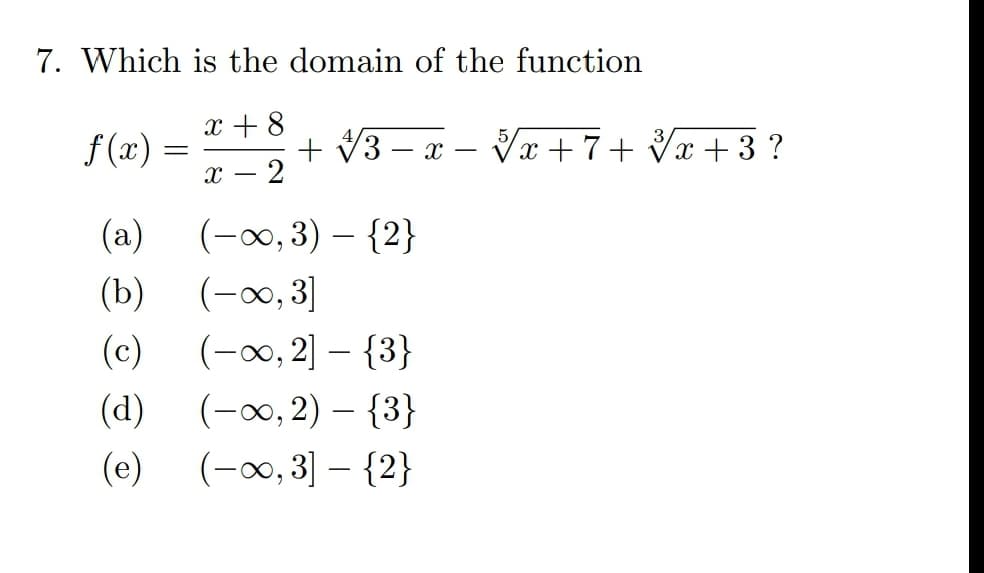 7. Which is the domain of the function
x + 8
f (x) =
+ V3 – x – Va +7+ Vx + 3 ?
- 2
(a)
(-x0, 3) – {2}
(b) (-0, 3]
(-0, 2] – {3}
(-00, 2) – {3}
(-0, 3] – {2}
(c)
(d)
(e)
|
