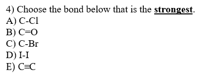 4) Choose the bond below that is the strongest.
A) C-CI
B) C=0
C) C-Br
D) I-I
E) C=C
