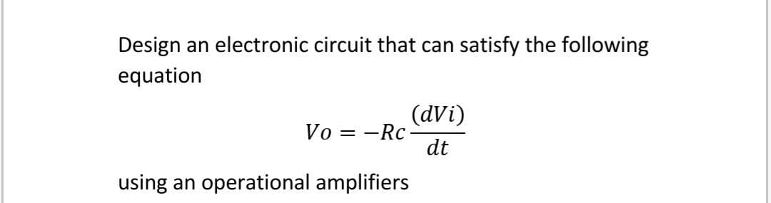 Design an electronic circuit that can satisfy the following
equation
(dVi)
Vo = -Rc-
dt
using an
operational amplifiers
