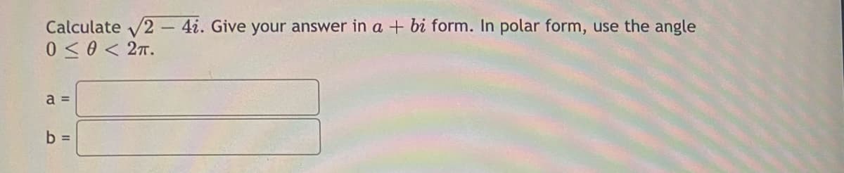 Calculate √2- 4i. Give your answer in a + bi form. In polar form, use the angle
0 ≤ 0 < 2TT.
a =
b =