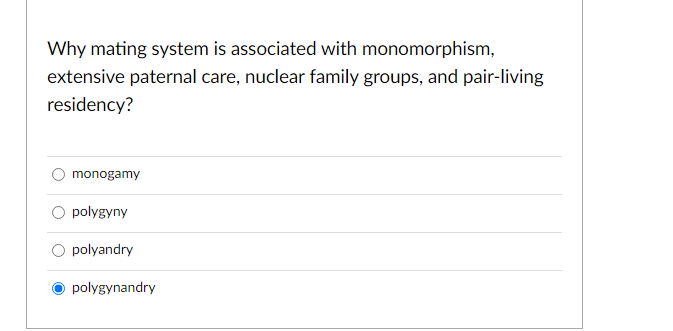 Why mating system is associated with monomorphism,
extensive paternal care, nuclear family groups, and pair-living
residency?
monogamy
polygyny
polyandry
polygynandry