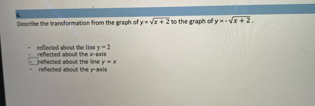 6.
Describe the transformation from the graph of y = Vx + 2 to the graph of y = - Vx + 2.
reflected about the line y 2
reflected about the x-axis
reflected about the line y = x
reflected about the y-axis
