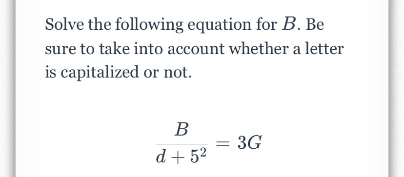Solve the following equation for B. Be
sure to take into account whether a letter
is capitalized or not.
В
= 3G
d + 52
