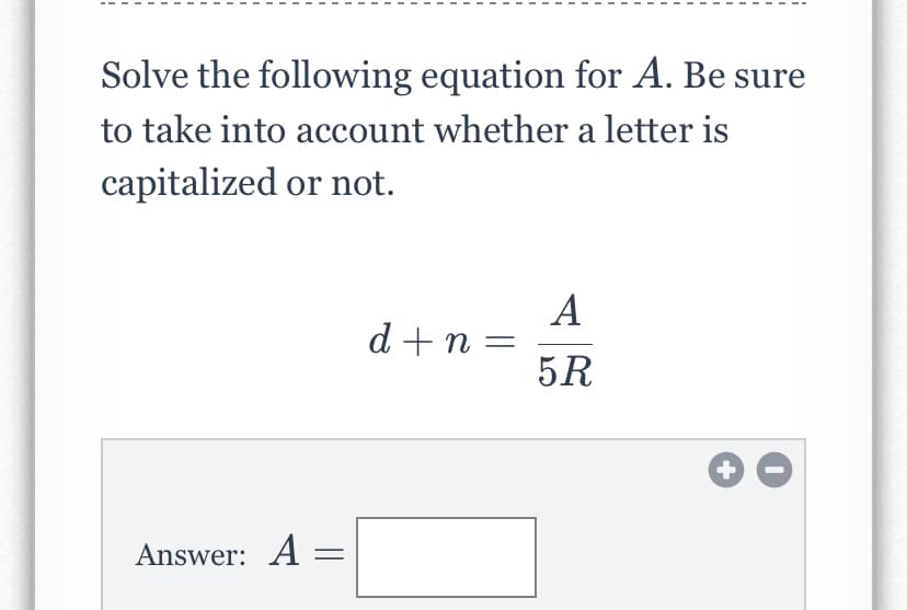 Solve the following equation for A. Be sure
to take into account whether a letter is
capitalized or not.
A
d +n =
5R
Answer: A =
+
