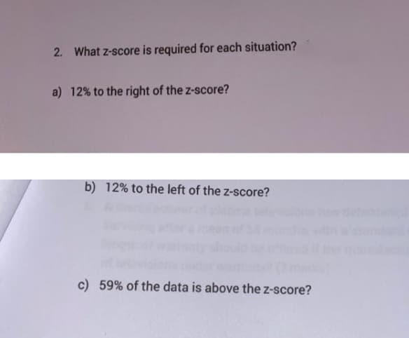 2. What z-score is required for each situation?
a) 12% to the right of the z-score?
b) 12% to the left of the z-score?
c) 59% of the data is above the z-score?
