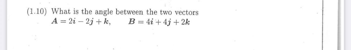 (1.10) What is the angle between the two vectors
A = 2i – 2j + k,
B = 4i + 4j + 2k
