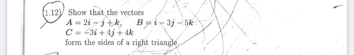 (1.12)/ Show that the vectors
A = 2i – jtk,
C = -3i + 4j + 4k
form the sides of a right triangle.
B = i- 3j – 5k
