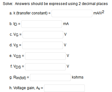 Solve: Answers should be expressed using 2 decimal places
a. k (transfer constant) =
mAN2
b. Ip =
mA
c. VG =
V
d. Vs =
V
e. VGs =
V
f. Vps =
V
g. Rin(tot) =
kohms
h. Voltage gain, Ay =
