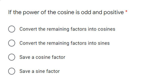 If the power of the cosine is odd and positive
Convert the remaining factors into cosines
Convert the remaining factors into sines
Save a cosine factor
Save a sine factor
