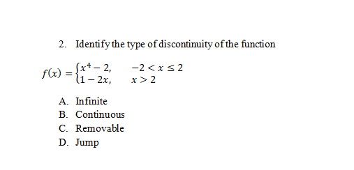 2. Identify the type of discontinuity of the function
(x* – 2,
l1– 2x,
-2 <xs2
f(x) =
x > 2
A. Infinite
B. Continuous
C. Removable
D. Jump
