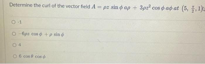 Determine the curl of the vector field A = pz sin o ap + 3pz cos o ao at (5, ,1)
%3D
O 1
O -6pz cos o +p sin o
O 4
O 6 cos 0 cos o
