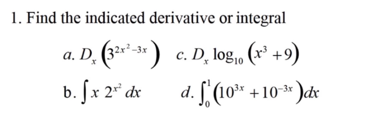 1. Find the indicated derivative or integral
a. D. (3²-*-3* ) c. D, log,, (x³ +9)
b. [x 2* dx
d. [ (10* +1
+10-3x
