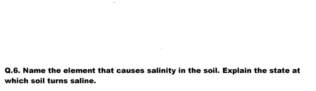 Q.6. Name the element that causes salinity in the soil. Explain the state at
which soil turns saline.
