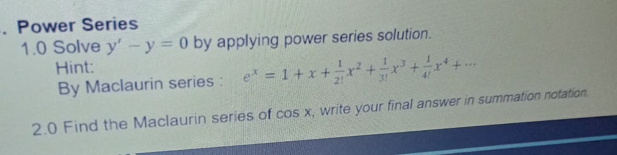 . Power Series
1.0 Solve y- y = 0 by applying power series solution.
Hint:
1
By Maclaurin series : e = 1 + x +x+-x²+ x* + .
4
2!
2.0 Find the Maclaurin series of cos x, write your final answer in summation notation.
