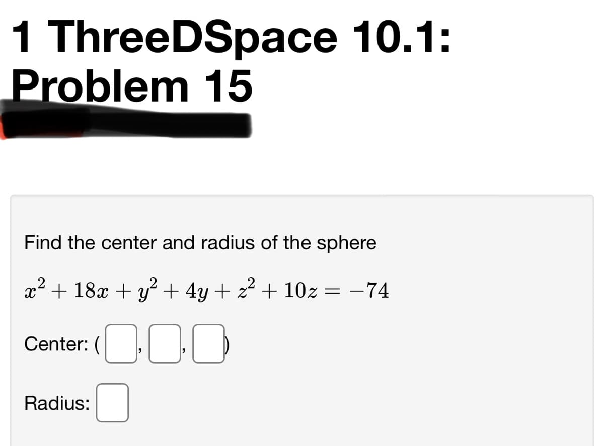1 ThreeDSpace 10.1:
Problem 15
Find the center and radius of the sphere
x² + 18x + y + 4y + 22 + 10z = –74
Center: (
Radius:

