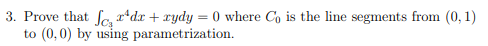 3. Prove that fa r*dx + xydy = 0 where Co is the line segments from (0, 1)
to (0,0) by using parametrization.

