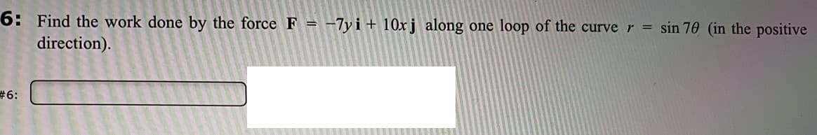 sin 70 (in the positive
6: Find the work done by the force F = -7yi+ 1Oxj along one loop of the curve r =
direction).
#6:
