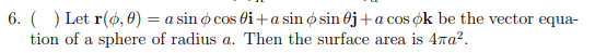6. () Let r(ø, 0) = a sin ø cos đi+a sin ø sin 0j+a cos øk be the vector equa-
tion of a sphere of radius a. Then the surface area is 4ra?.
