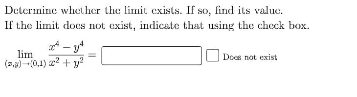 Determine whether the limit exists. If so, find its value.
If the limit does not exist, indicate that using the check box.
x4 – y4
lim
-
Does not exist
(1,y)-(0,1) x² + y?

