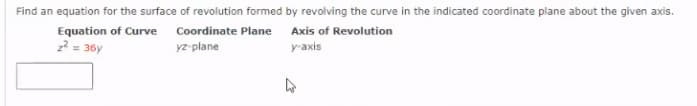 Find an equation for the surface of revolution formed by revolving the curve in the indicated coordinate plane about the given axis.
Equation of Curve Coordinate Plane Axis of Revolution
2 = 36y
yz-plane
y-axis

