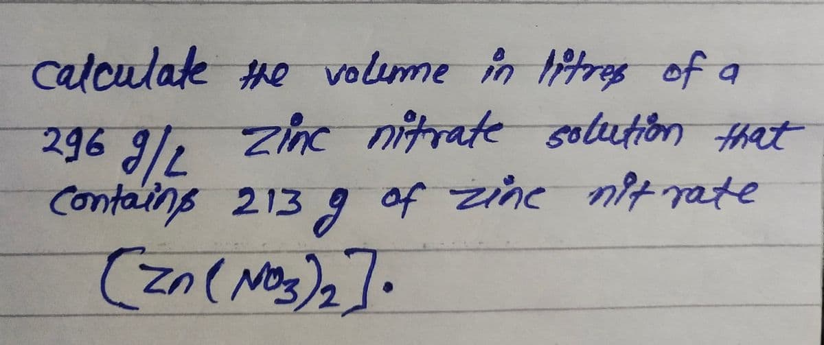 calculate
e re volume in ltres of a
296 9/, Zinc nitrate that
Contains 213g of zine nt rate
solution
(M
