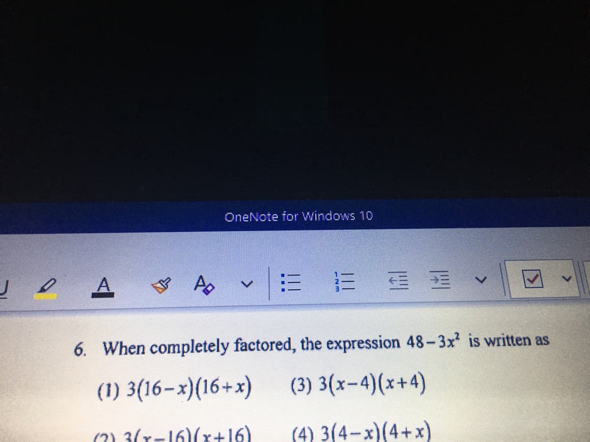 OneNote for Windows 10
A
6. When completely factored, the expression 48- 3x² is written as
(1) 3(16–x)(16+x)
(3) 3(x-4)(x+4)
(2) 3(-16)(r+16)
(4) 3(4-x)(4+x)
