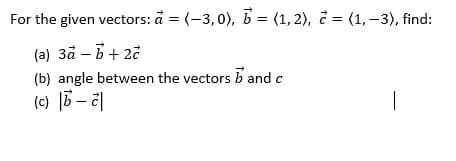 For the given vectors: å = (-3,0), b = (1, 2), d = (1, –3), find:
(a) 3å – 6+ 2č
(b) angle between the vectors b and c
(c) 6 – 2|
