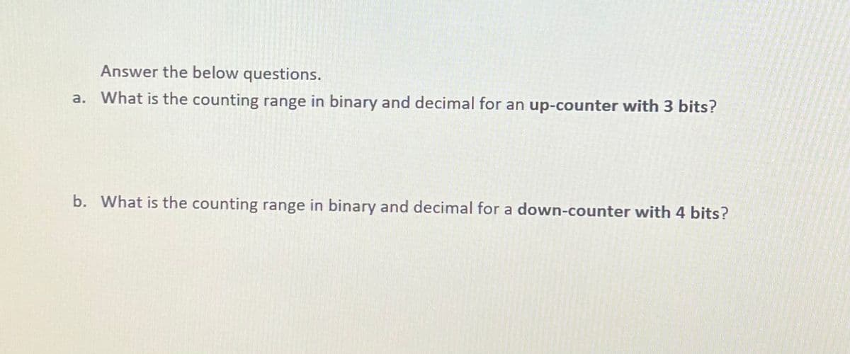 Answer the below questions.
a. What is the counting range in binary and decimal for an up-counter with 3 bits?
b. What is the counting range in binary and decimal for a down-counter with 4 bits?
