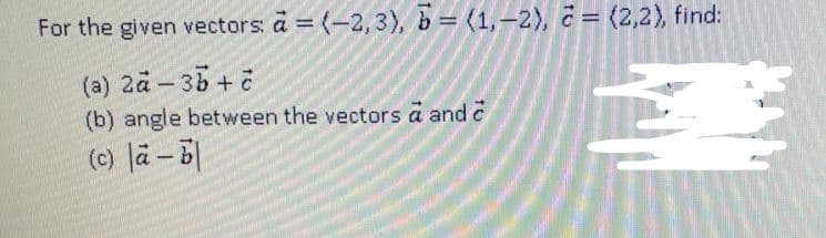 For the given vectors: a = (-2, 3), b = (1,-2), č = (2,2), find:
(a) 2a – 35 + č
(b) angle between the vectors ä and c
(0) la-미
