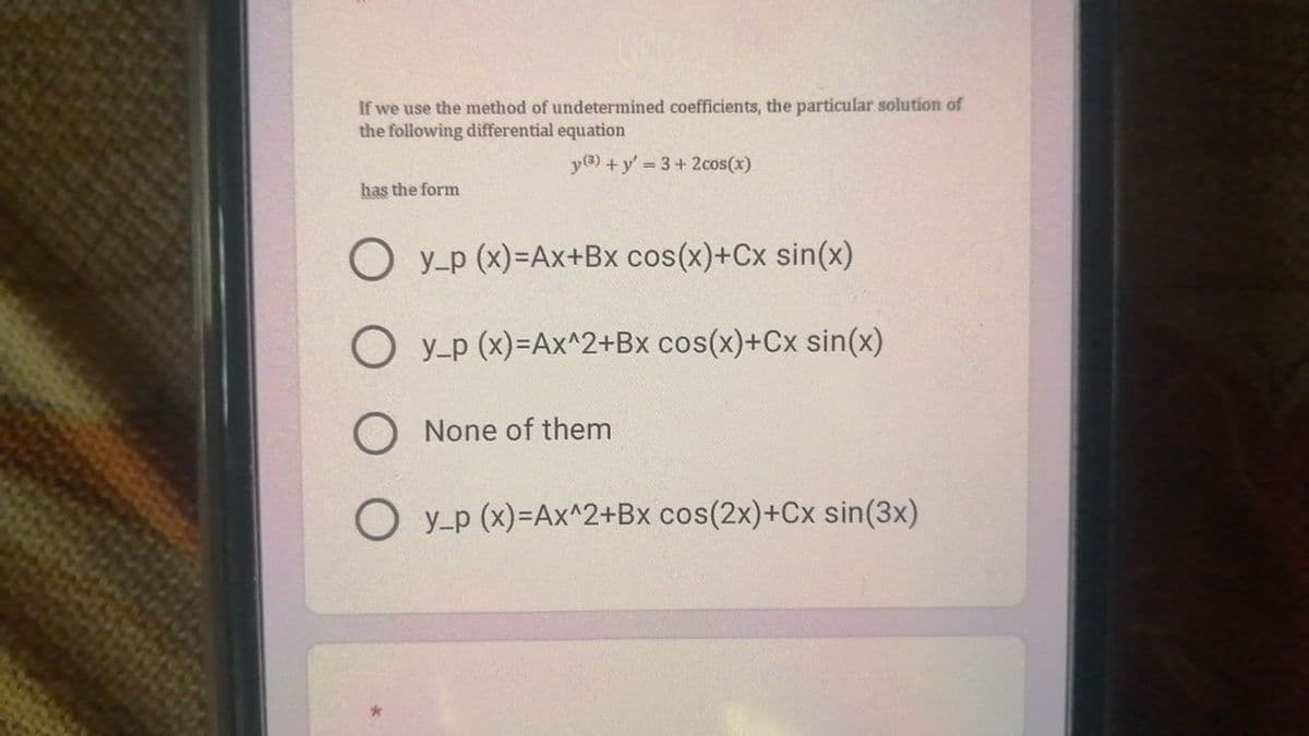 If we use the method of undetermined coefficients, the particular solution of
the following differential equation
y®) +y' 3+ 2cos(x)
has the form
O y-p (x)=Ax+Bx cos(x)+Cx sin(x)
O y_p (x)=Ax^2+Bx cos(x)+Cx sin(x)
O None of them
O y-p (x)=Ax^2+Bx cos(2x)+Cx sin(3x)

