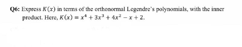Q6: Express K(x) in terms of the orthonormal Legendre's polynomials, with the inner
product. Here, K(x) = x² + 3x³ + 4x² - x + 2.