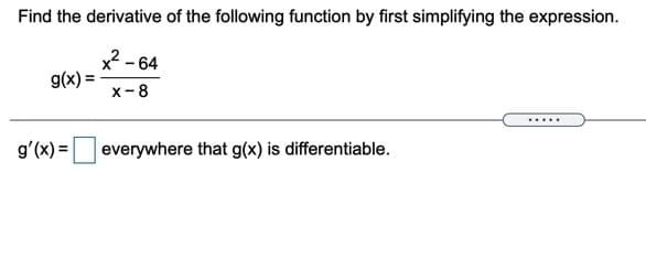 Find the derivative of the following function by first simplifying the expression.
x2 - 64
g(x) =
x-8
.....
gʻ(x) =
everywhere that g(x) is differentiable.
