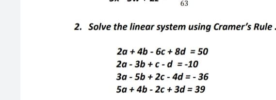 63
2. Solve the linear system using Cramer's Rule .
2a + 4b - 6c + 8d = 50
2a - 3b + c - d = -10
3a - 5b + 2c - 4d = - 36
5a + 4b - 2c + 3d = 39
