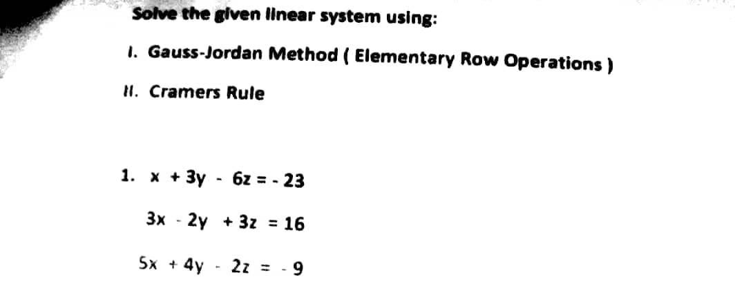 Solve the given linear system using:
1. Gauss-Jordan Method ( Elementary Row Operations )
IH. Cramers Rule
1. х + Зу
6z = - 23
Зх - 2y + 3z %3D 16
Sx + 4y - 2z =
- 9
