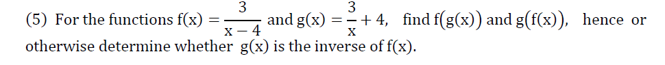 3
3
(5) For the functions f(x) =
and g(x) = -+ 4, find f(g(x)) and g(f(x)), hence or
х — 4
X
otherwise determine whether g(x) is the inverse of f(x).
