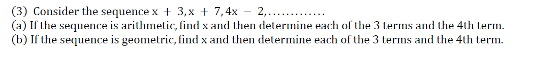 (3) Consider the sequence x + 3,x + 7,4x – 2,.....
(a) If the sequence is arithmetic, find x and then determine each of the 3 terms and the 4th term.
(b) If the sequence is geometric, find x and then determine each of the 3 terms and the 4th term.
