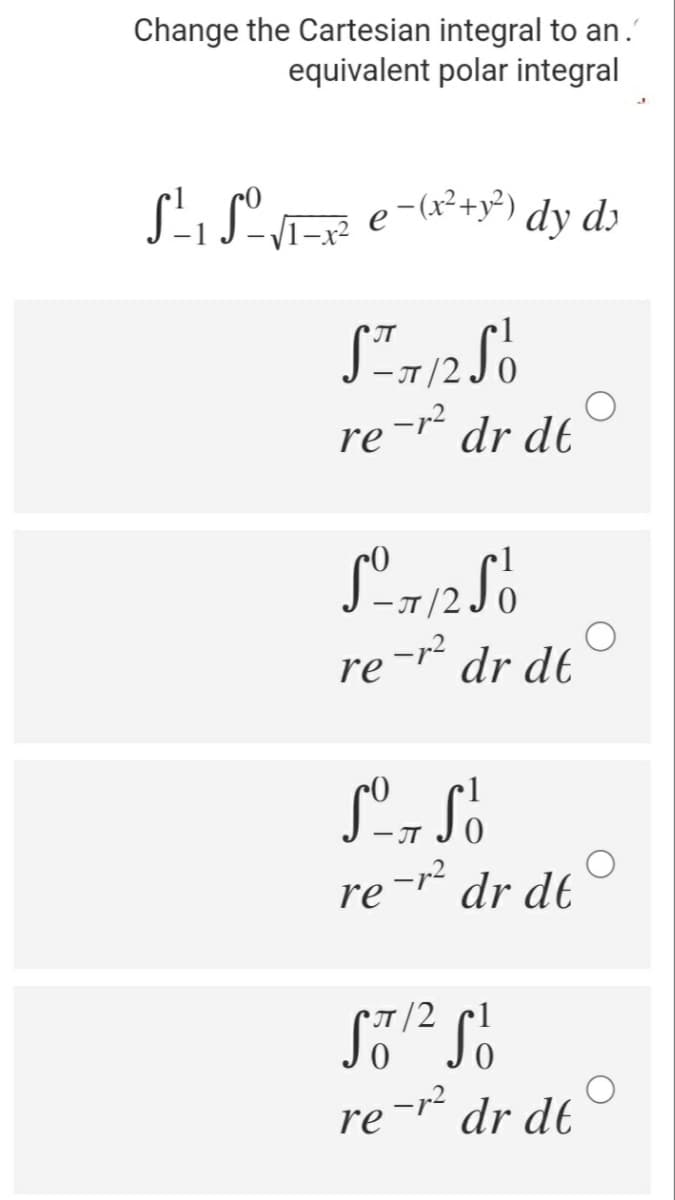 Change the Cartesian integral to an.
equivalent polar integral
e-(x²+y²)
dy dɔ
JT
/2.
re-r* dr dt
1
r/2 J0
re-r² dr dt
JT
re-r?
dr dt
/2 cl
re-r* dr dt
