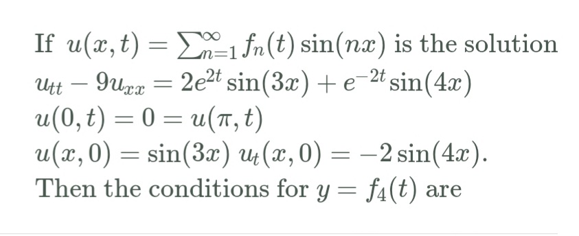 If u(x, t) = D=1 fn(t) sin(nx) is the solution
Utt – 9upa = 2e²t sin(3x) +e-2t sin(4x)
u(0, t) = 0 = u(T, t)
u(x, 0) = sin(3x) u (x, 0) = -2 sin(4x).
Then the conditions for y = f4(t) are
