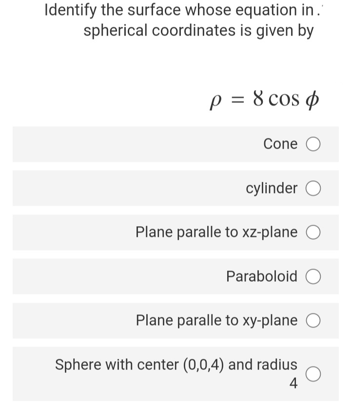 Identify the surface whose equation in.
spherical coordinates is given by
p = 8 cos ø
Cone O
cylinder O
Plane paralle to xz-plane
Paraboloid O
Plane paralle to xy-plane O
Sphere with center (0,0,4) and radius
4
