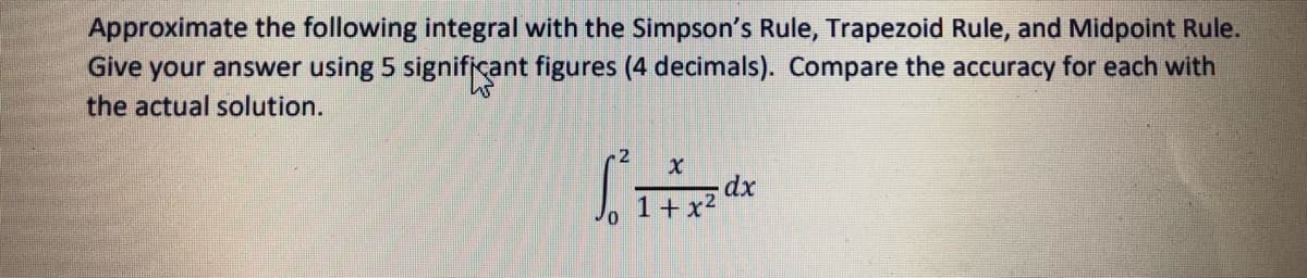 Approximate the following integral with the Simpson's Rule, Trapezoid Rule, and Midpoint Rule.
Give your answer using 5 significant figures (4 decimals). Compare the accuracy for each with
the actual solution.
dx
1+x?
