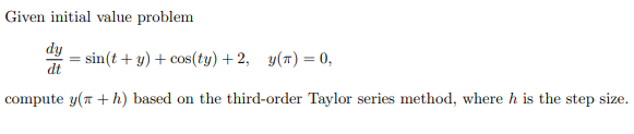 Given initial value problem
dy
dt
sin(t + y) + cos(ty) +2, y(t) = 0,
compute y( + h) based on the third-order Taylor series method, where h is the step size.
=