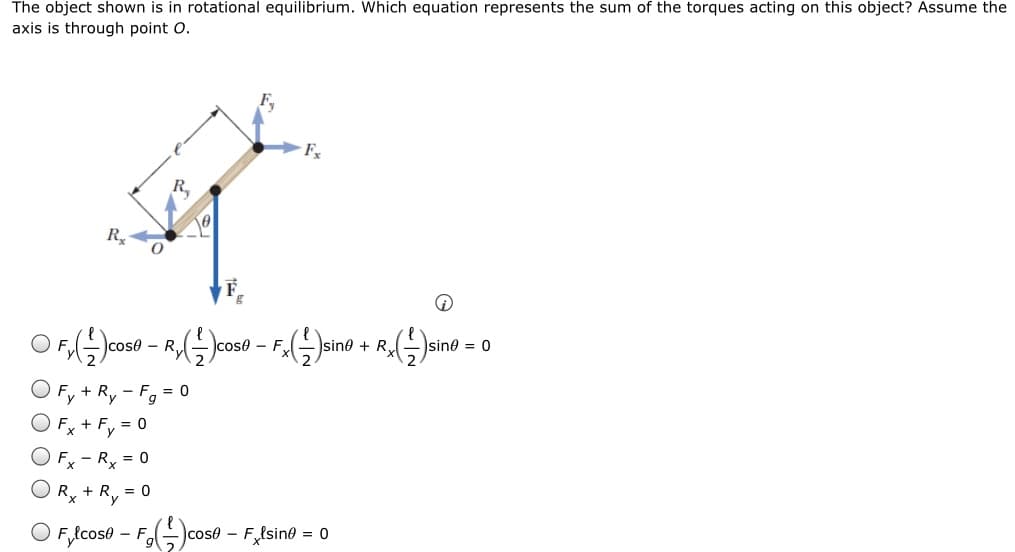 The object shown is in rotational equilibrium. Which equation represents the sum of the torques acting on this object? Assume the
axis is through point O.
R,
R
- R,
- F
sine + R.
sine = 0
Fy + Ry - F, = 0
Fx + F, = 0
Fx - Ry = 0
Rx
R, = 0
- Flsine = 0
- F
