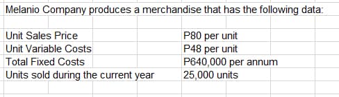 Melanio Company produces a merchandise that has the following data:
Unit Sales Price
P80 per unit
P48 per unit
P640,000 per annum
25,000 units
Unit Variable Costs
Total Fixed Costs
Units sold during the current year
