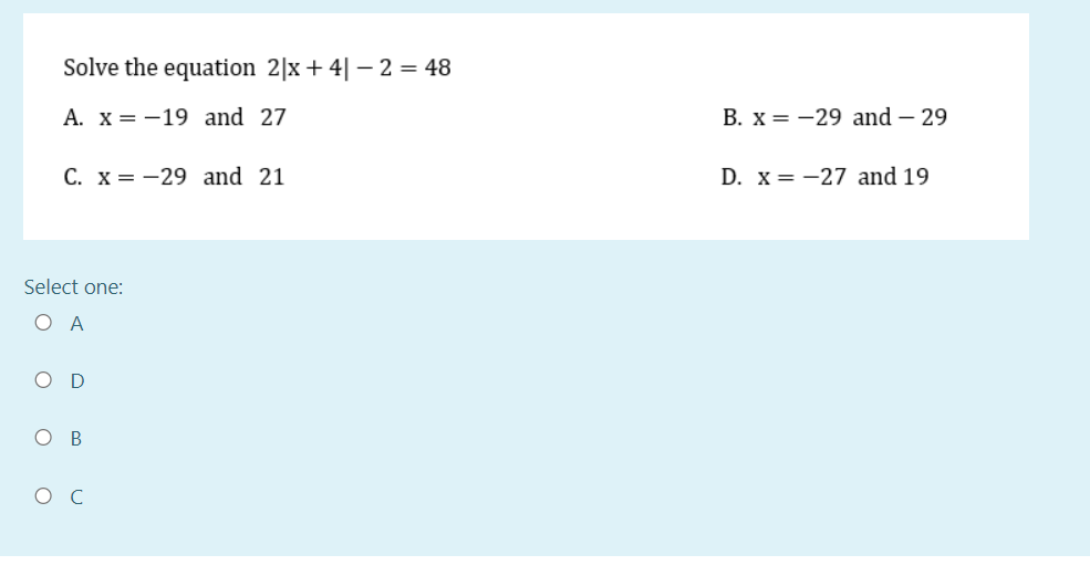 Solve the equation 2|x+ 4| – 2 = 48
A. x = -19 and 27
B. x = -29 and – 29
C. x = -29 and 21
D. x = -27 and 19
Select one:
ОА
D
ов
ос
