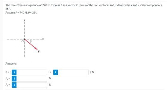 The force F has a magnitude of 740 N. Express F as a vector in terms of the unit vectors i and j. Identify the x and y scalar components
of F.
Assume F = 740 N, 9= 38°
Answers:
DN
1+
N
N
