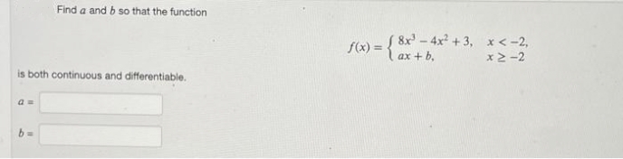 Find a and b so that the function
is both continuous and differentiable.
a=
b
8x³-4x² +3, x < -2,
ax + b,
x2-2
F(x) = { 8x