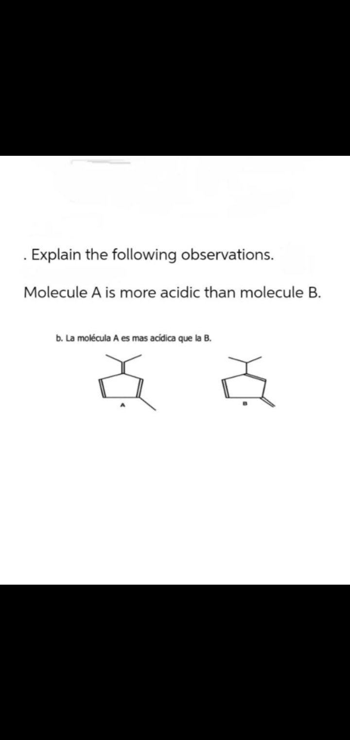 Explain the following observations.
Molecule A is more acidic than molecule B.
b. La molécula A es mas acidica que la B.
