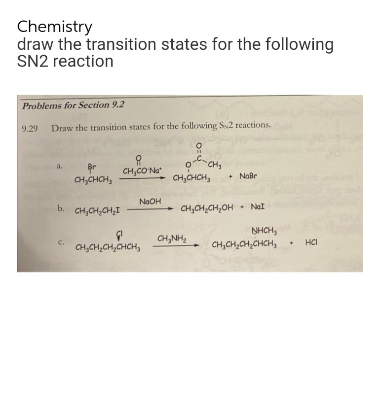 Chemistry
draw the transition states for the following
SN2 reaction
Problems for Section 9.2
9.29
Draw the transition states for the following SN2 reactions.
%3D
유
CH,CO Na*
CH3
a.
CH;CHCH3
CH;CHCH3
+ NaBr
NaOH
b.
CH;CH,CH2I
CH;CH2CH2OH + NaI
NHCH3
CH;NH2
с.
CH;CH,CH,CHCH3
HCI
+]
CH3CH,CH,CHCH3
